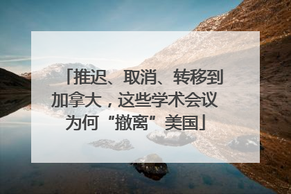 推迟、取消、转移到加拿大，这些学术会议为何“撤离”美国