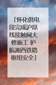 怀化供电段完成沪昆线接触网大修施工 护航湘西铁路枢纽安全