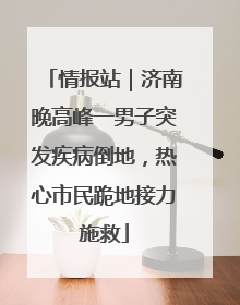 情报站｜济南晚高峰一男子突发疾病倒地，热心市民跪地接力施救