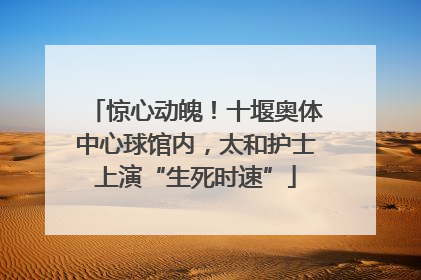 惊心动魄！十堰奥体中心球馆内，太和护士上演“生死时速”
