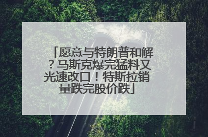 愿意与特朗普和解？马斯克爆完猛料又光速改口！特斯拉销量跌完股价跌