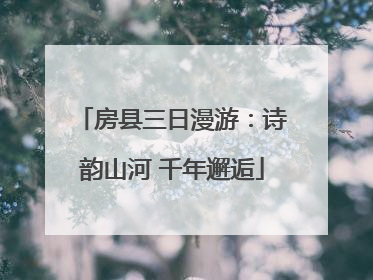 房县三日漫游：诗韵山河 千年邂逅