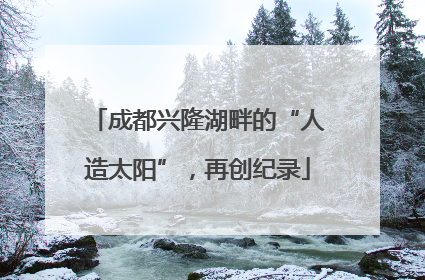 成都兴隆湖畔的“人造太阳”，再创纪录