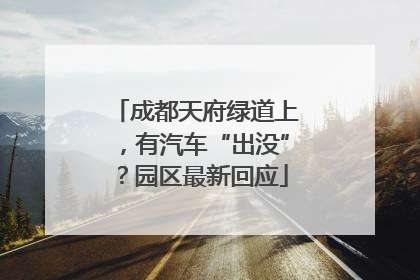 成都天府绿道上，有汽车“出没”？园区最新回应