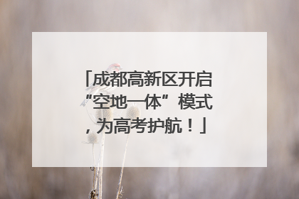 成都高新区开启“空地一体”模式，为高考护航！