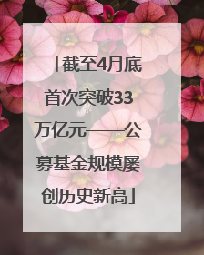 截至4月底首次突破33万亿元——公募基金规模屡创历史新高