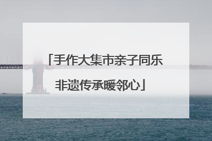 手作大集市亲子同乐 非遗传承暖邻心