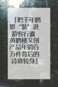 把千年鹤影“装”进游客行囊 黄鹤楼文创产品年销百万件背后的诗意转身
