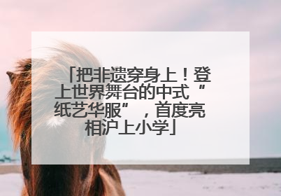 把非遗穿身上！登上世界舞台的中式“纸艺华服”，首度亮相沪上小学