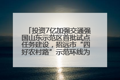 投资7亿加强交通强国山东示范区首批试点任务建设，招远市“四好农村路”示范环线为乡村振兴“开路”