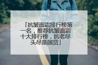 抗皱面霜排行榜第一名，推荐抗皱面霜十大排行榜，抗老尽头尽是国货