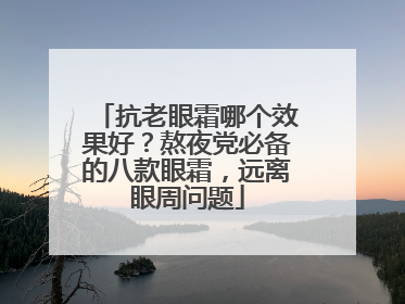 抗老眼霜哪个效果好？熬夜党必备的八款眼霜，远离眼周问题