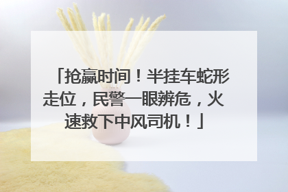 抢赢时间！半挂车蛇形走位，民警一眼辨危，火速救下中风司机！