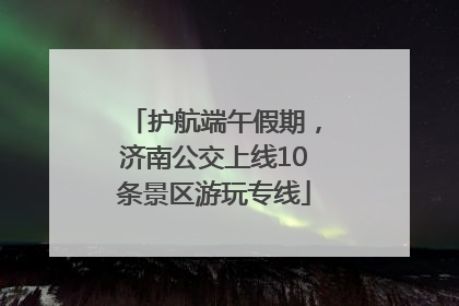 护航端午假期，济南公交上线10条景区游玩专线