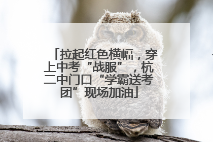 拉起红色横幅，穿上中考“战服”，杭二中门口“学霸送考团”现场加油