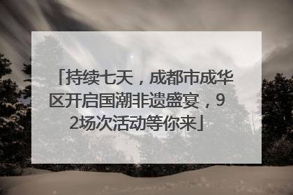 持续七天，成都市成华区开启国潮非遗盛宴，92场次活动等你来