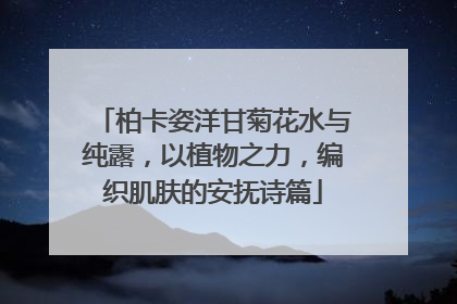 柏卡姿洋甘菊花水与纯露，以植物之力，编织肌肤的安抚诗篇