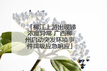 柳江上游出现锑浓度异常 广西柳州启动突发环境事件Ⅲ级应急响应