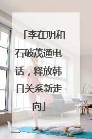 李在明和石破茂通电话，释放韩日关系新走向