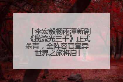 李宏毅杨雨潼新剧《揽流光三千》正式杀青，全阵容官宣异世界之旅将启