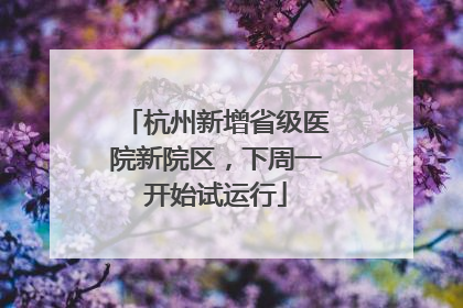 杭州新增省级医院新院区，下周一开始试运行