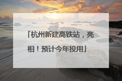 杭州新建高铁站，亮相！预计今年投用