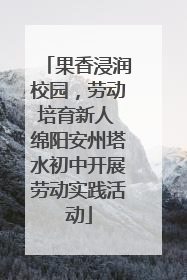 果香浸润校园，劳动培育新人 绵阳安州塔水初中开展劳动实践活动