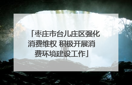 枣庄市台儿庄区强化消费维权 积极开展消费环境建设工作
