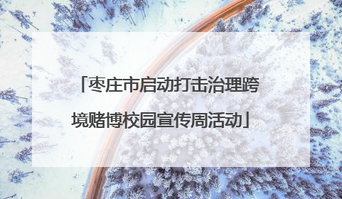 枣庄市启动打击治理跨境赌博校园宣传周活动