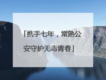 携手七年，常熟公安守护无毒青春