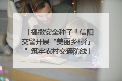 播撒安全种子！信阳交警开展“美丽乡村行”筑牢农村交通防线