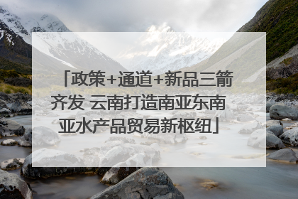 政策+通道+新品三箭齐发 云南打造南亚东南亚水产品贸易新枢纽