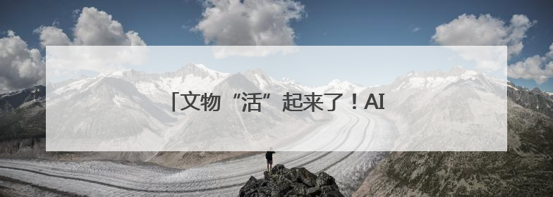 文物“活”起来了！AI数智人邀您“触摸历史”