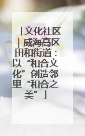 文化社区｜威海高区田和街道：以“和合文化”创造邻里“和合之美”