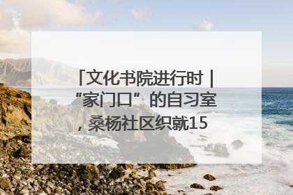 文化书院进行时｜“家门口”的自习室，桑杨社区织就15分钟学习生活圈
