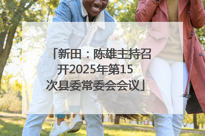 新田：陈雄主持召开2025年第15次县委常委会会议