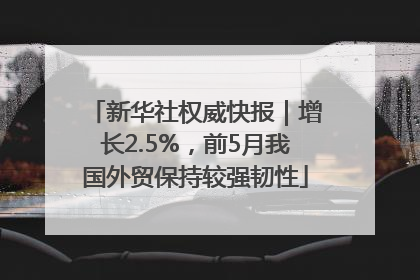 新华社权威快报｜增长2.5%，前5月我国外贸保持较强韧性