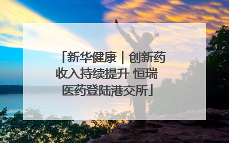 新华健康｜创新药收入持续提升 恒瑞医药登陆港交所