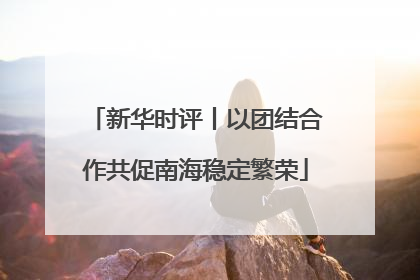 新华时评丨以团结合作共促南海稳定繁荣