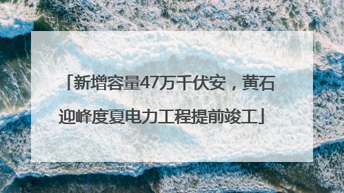 新增容量47万千伏安，黄石迎峰度夏电力工程提前竣工