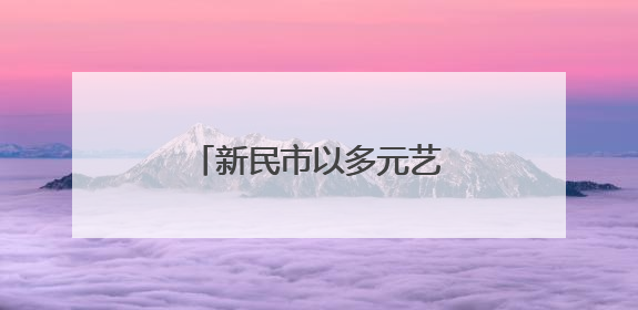 新民市以多元艺术形式为市民献上沉浸式文化体验