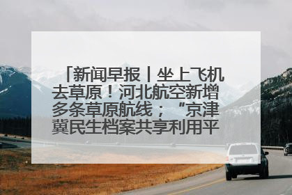 新闻早报丨坐上飞机去草原！河北航空新增多条草原航线；“京津冀民生档案共享利用平台”上线试运行>>