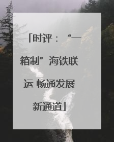 时评：“一箱制”海铁联运 畅通发展新通道
