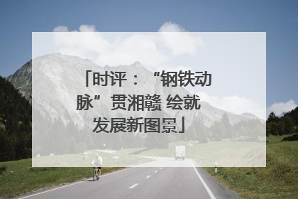 时评：“钢铁动脉”贯湘赣 绘就发展新图景