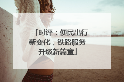 时评：便民出行新变化，铁路服务升级新篇章