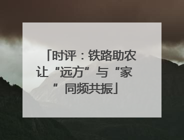 时评：铁路助农让“远方”与“家”同频共振