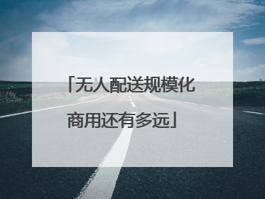 无人配送规模化商用还有多远