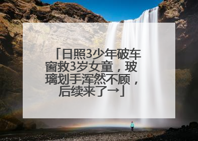 日照3少年破车窗救3岁女童，玻璃划手浑然不顾，后续来了→