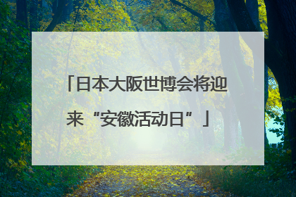日本大阪世博会将迎来“安徽活动日”