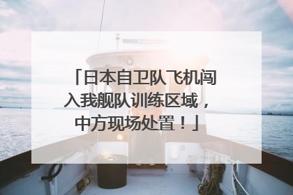 日本自卫队飞机闯入我舰队训练区域，中方现场处置！